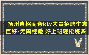 扬州直招商务ktv大量招聘生意巨好-无需经验 好上班轻松班多